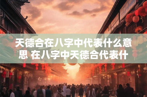 天德合在八字中代表什么意思 在八字中天德合代表什么意义 天德合在八字中代表什么意思 在八字中天德合代表什么意义