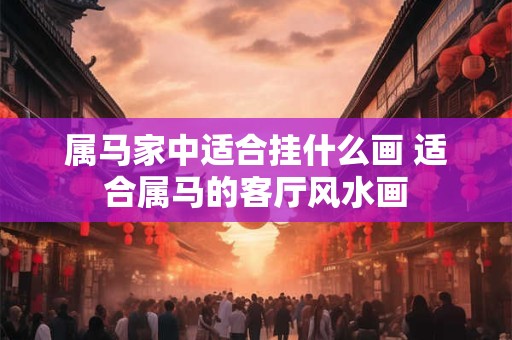 属马家中适合挂什么画 适合属马的客厅风水画