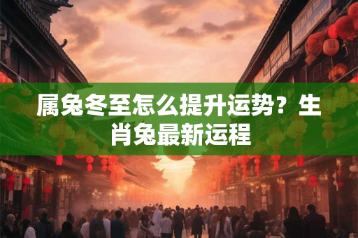 属兔冬至怎么提升运势?生肖兔最新运程 属兔冬至怎么提升运势?生肖兔最新运程