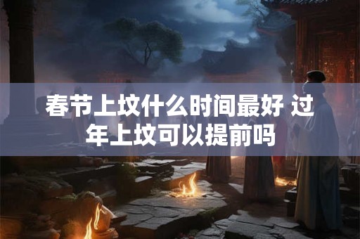 春节上坟什么时间最好 过年上坟可以提前吗