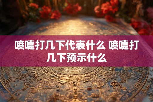 喷嚏打几下代表什么 喷嚏打几下预示什么