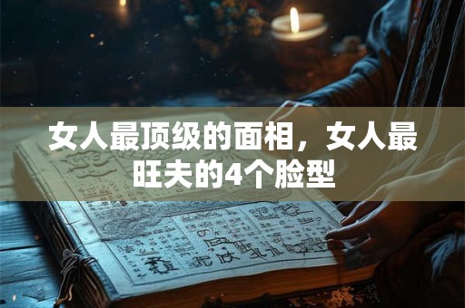 女人最顶级的面相,女人最旺夫的4个脸型 女人最顶级的面相,女人最旺夫的4个脸型