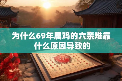 为什么69年属鸡的六亲难靠 什么原因导致的 为什么69年属鸡的六亲难靠 什么原因导致的