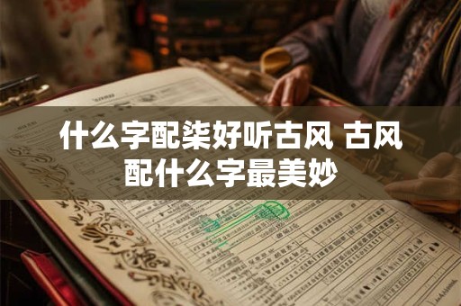 什么字配柒好听古风 古风配什么字最美妙