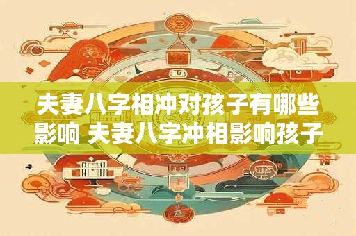 夫妻八字相冲对孩子有哪些影响 夫妻八字冲相影响孩子