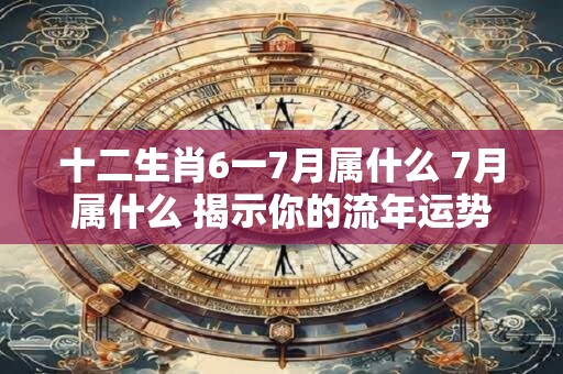 十二生肖6一7月属什么 7月属什么 揭示你的流年运势！