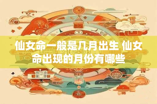 仙女命一般是几月出生 仙女命出现的月份有哪些