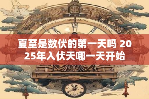夏至是数伏的第一天吗 2025年入伏天哪一天开始