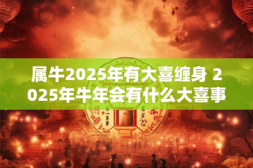 属牛2025年有大喜缠身 2025年牛年会有什么大喜事