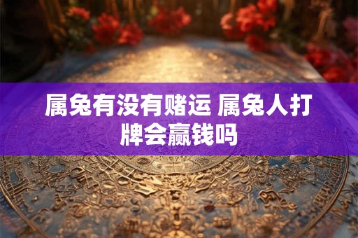 属兔有没有赌运 属兔人打牌会赢钱吗