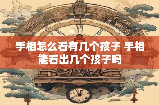 手相怎么看有几个孩子 手相能看出几个孩子吗
