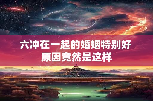 六冲在一起的婚姻特别好 原因竟然是这样