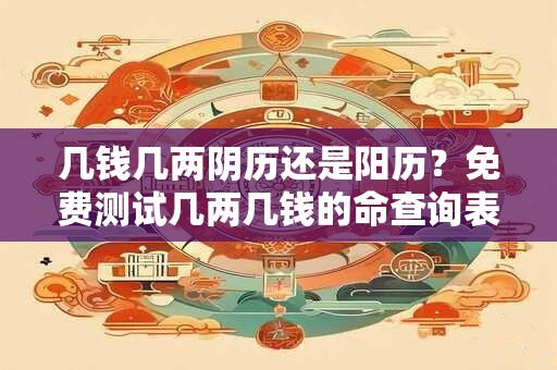 几钱几两阴历还是阳历？免费测试几两几钱的命查询表