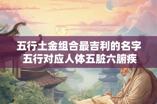 五行土金组合最吉利的名字 五行对应人体五脏六腑疾病