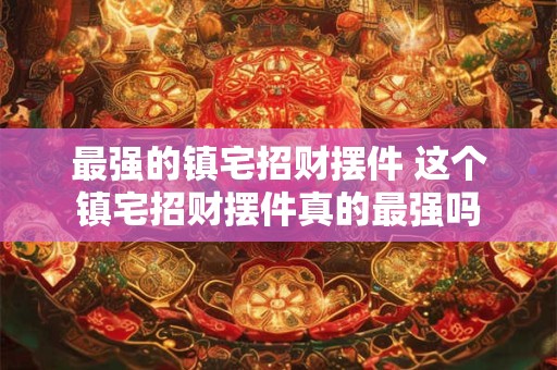 最强的镇宅招财摆件 这个镇宅招财摆件真的最强吗