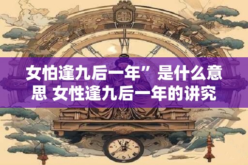 女怕逢九后一年”是什么意思 女性逢九后一年的讲究