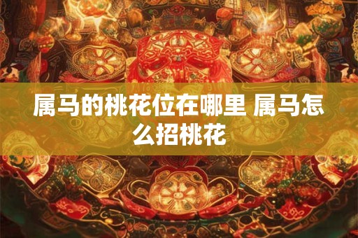 属马的桃花位在哪里 属马怎么招桃花