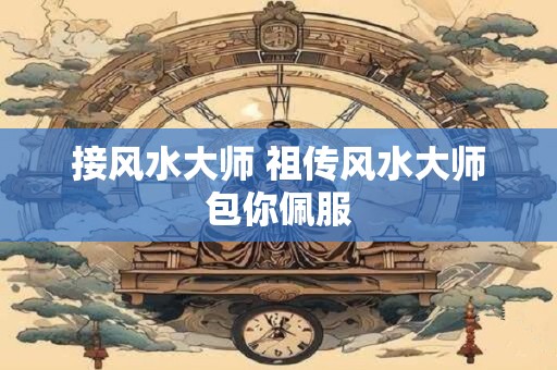 接风水大师 祖传风水大师包你佩服