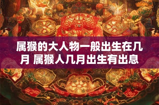 属猴的大人物一般出生在几月 属猴人几月出生有出息