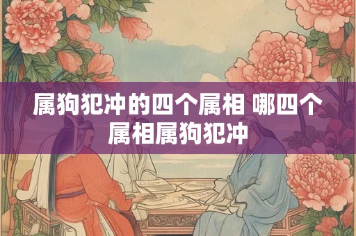 属狗犯冲的四个属相 哪四个属相属狗犯冲