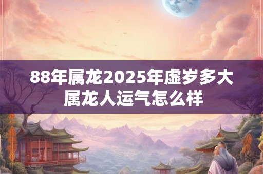 88年属龙2025年虚岁多大 属龙人运气怎么样