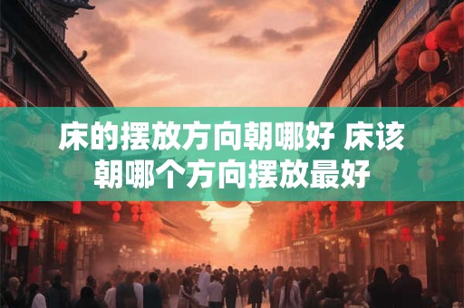 床的摆放方向朝哪好 床该朝哪个方向摆放最好
