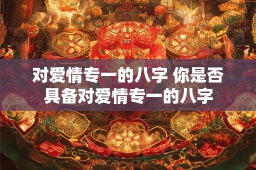对爱情专一的八字 你是否具备对爱情专一的八字 对爱情专一的八字 你是否具备对爱情专一的八字