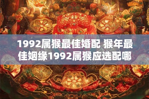 1992属猴最佳婚配 猴年最佳姻缘1992属猴应选配哪个属相