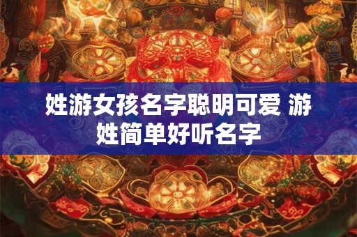 姓游女孩名字聪明可爱 游姓简单好听名字