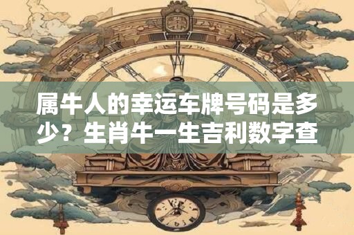 属牛人的幸运车牌号码是多少？生肖牛一生吉利数字查询