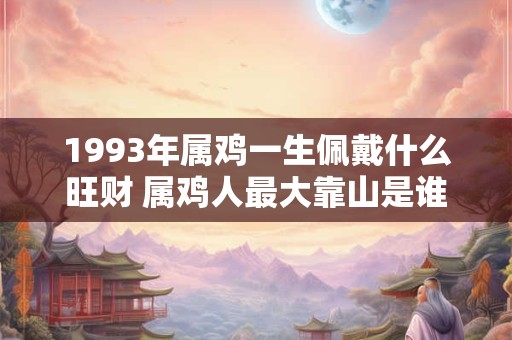 1993年属鸡一生佩戴什么旺财 属鸡人最大靠山是谁
