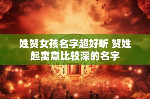 姓贺女孩名字超好听 贺姓起寓意比较深的名字