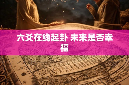 六爻在线起卦 未来是否幸福