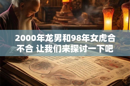 2000年龙男和98年女虎合不合 让我们来探讨一下吧