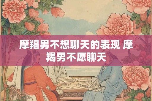 摩羯男不想聊天的表现 摩羯男不愿聊天