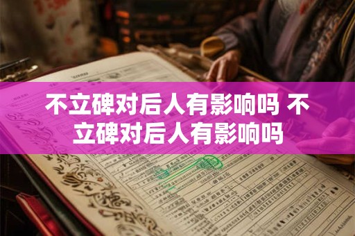 不立碑对后人有影响吗 不立碑对后人有影响吗