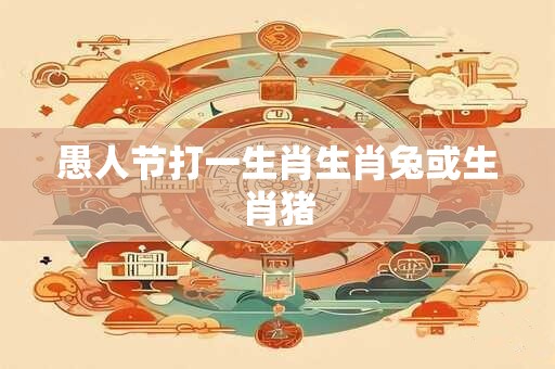 愚人节打一生肖生肖兔或生肖猪