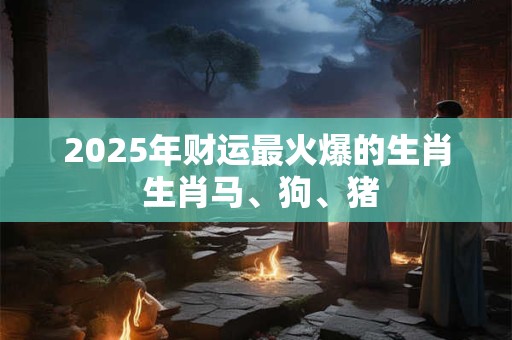 2025年财运最火爆的生肖 生肖马、狗、猪