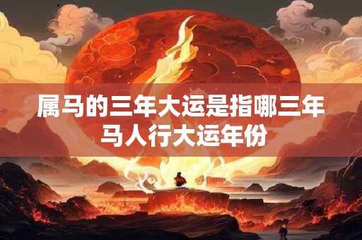 属马的三年大运是指哪三年 马人行大运年份