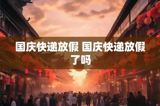 国庆快递放假 国庆快递放假了吗