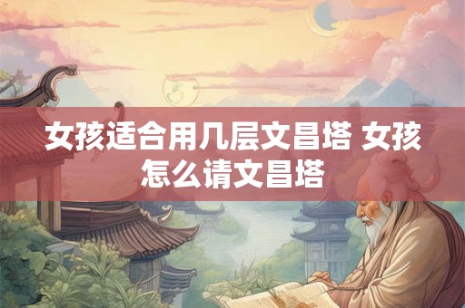 女孩适合用几层文昌塔 女孩怎么请文昌塔