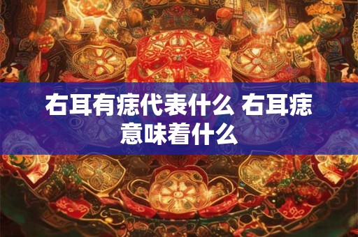 右耳有痣代表什么 右耳痣意味着什么