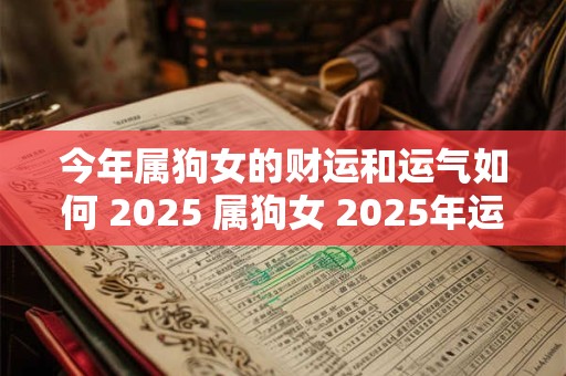 今年属狗女的财运和运气如何 2025 属狗女 2025年运势好不好