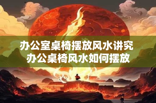 办公室桌椅摆放风水讲究 办公桌椅风水如何摆放
