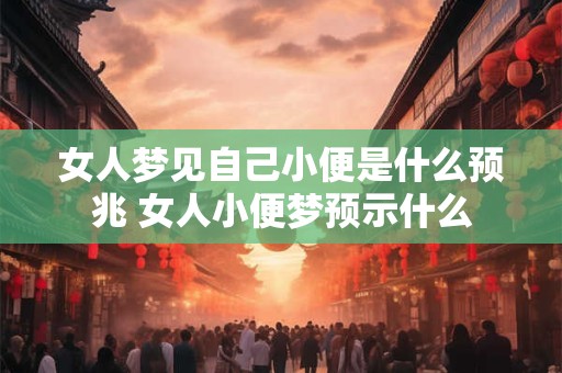 女人梦见自己小便是什么预兆 女人小便梦预示什么