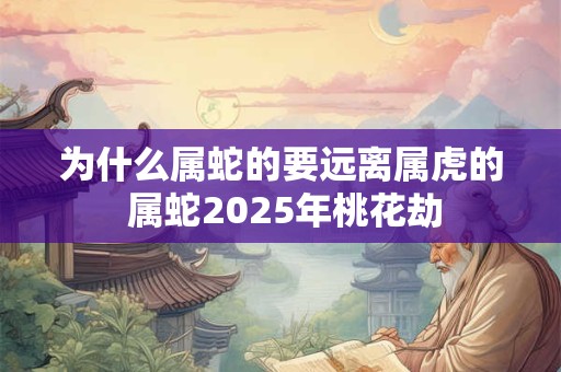 为什么属蛇的要远离属虎的 属蛇2025年桃花劫 为什么属蛇的要远离属虎的 属蛇2025年桃花劫
