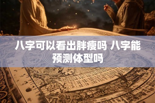 八字可以看出胖瘦吗 八字能预测体型吗