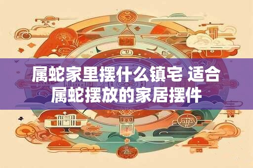 属蛇家里摆什么镇宅 适合属蛇摆放的家居摆件
