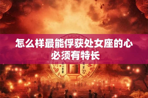 怎么样最能俘获处女座的心 必须有特长