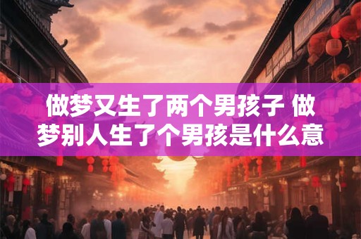 做梦又生了两个男孩子 做梦别人生了个男孩是什么意思
